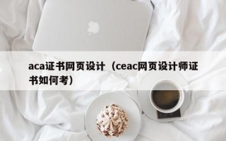 aca证书网页设计（ceac网页设计师证书如何考）