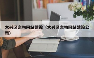大兴区宠物网站建设（大兴区宠物网站建设公司）