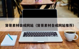 背景素材合成网站（背景素材合成网站推荐）