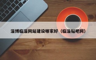淄博临淄网站建设哪家好（临淄贴吧网）