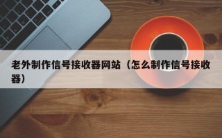 老外制作信号接收器网站（怎么制作信号接收器）