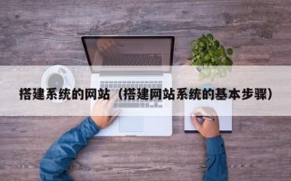 搭建系统的网站（搭建网站系统的基本步骤）