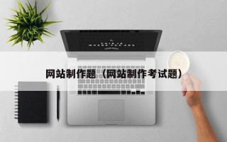 网站制作题（网站制作考试题）