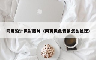 网页设计黑影图片(网页黑色背景怎么处理) 网页设计黑影图片(网页黑色背景怎么处理)