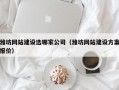 潍坊网站建设选哪家公司（潍坊网站建设方案报价）