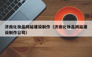 济南化妆品网站建设制作（济南化妆品网站建设制作公司）