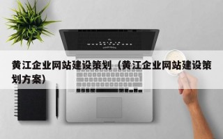 黄江企业网站建设策划（黄江企业网站建设策划方案）
