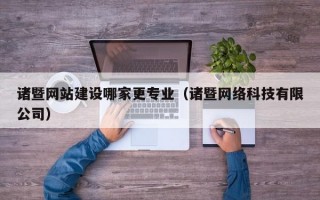 诸暨网站建设哪家更专业（诸暨网络科技有限公司）