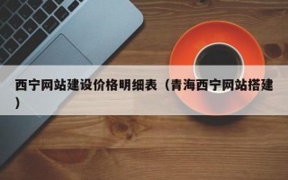 西宁网站建设价格明细表（青海西宁网站搭建）