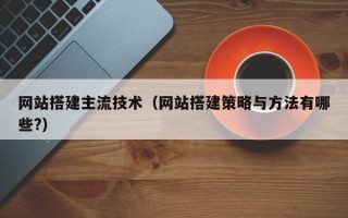 网站搭建主流技术（网站搭建策略与方法有哪些?）