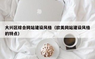 大兴区综合网站建设风格（欧美网站建设风格的特点）