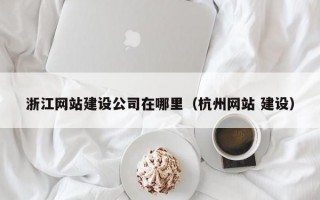 浙江网站建设公司在哪里(杭州网站 建设) 浙江网站建设公司在哪里(杭州网站 建设)