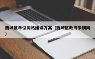 西城区单位网站建设方案（西城区政府采购网）