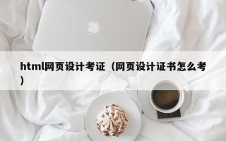 html网页设计考证（网页设计证书怎么考）