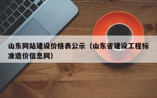 山东网站建设价格表公示（山东省建设工程标准造价信息网）