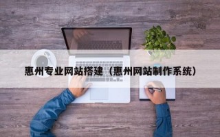 惠州专业网站搭建（惠州网站制作系统）