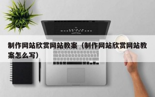 制作网站欣赏网站教案（制作网站欣赏网站教案怎么写）