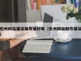 杭州网站建设推荐谁好呢（杭州网站制作建设）