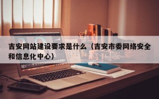 吉安网站建设要求是什么（吉安市委网络安全和信息化中心）