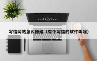 写信网站怎么搭建（有个写信的软件叫啥）