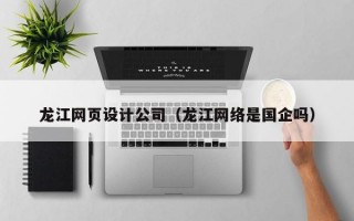 龙江网页设计公司（龙江网络是国企吗）