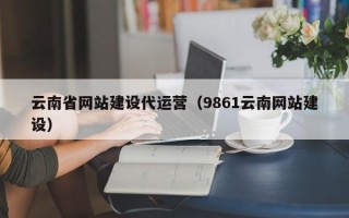 云南省网站建设代运营（9861云南网站建设）