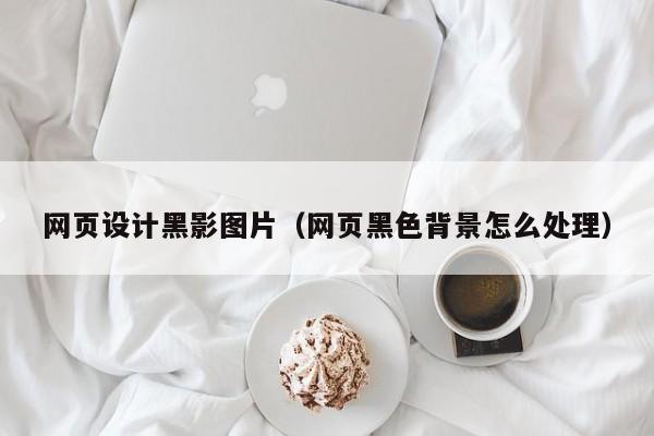 网页设计黑影图片(网页黑色背景怎么处理)