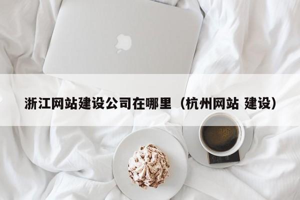 浙江网站建设公司在哪里(杭州网站 建设)