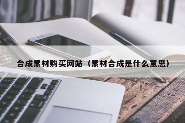 合成素材购买网站(素材合成是什么意思)
