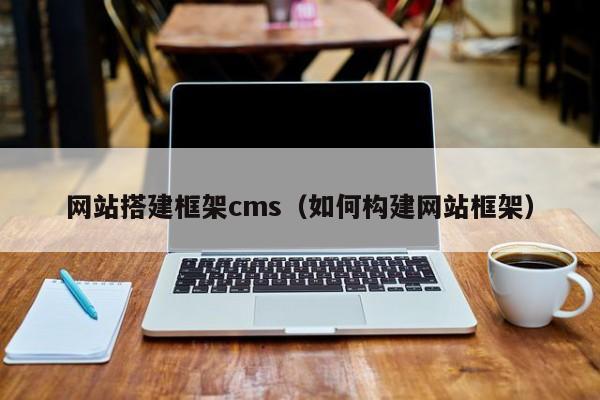 网站搭建框架cms(如何构建网站框架)